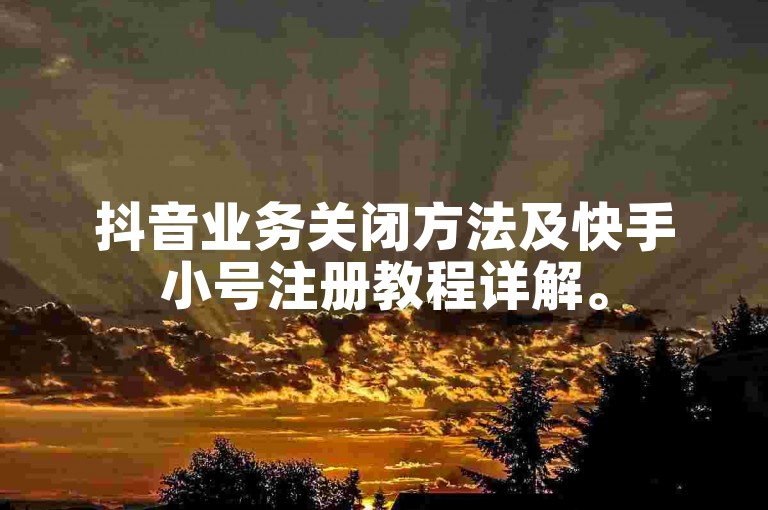 抖音业务关闭方法及快手小号注册教程详解。