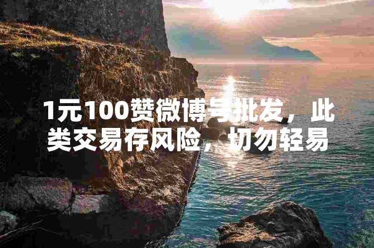 1元100赞微博号批发，此类交易存风险，切勿轻易尝试。