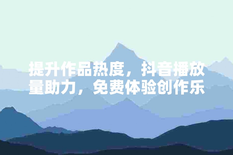 提升作品热度，抖音播放量助力，免费体验创作乐趣。