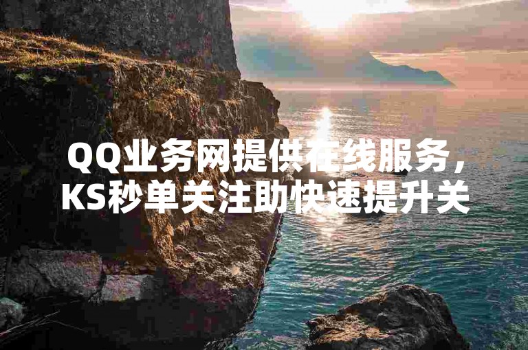QQ业务网提供在线服务，KS秒单关注助快速提升关注度。