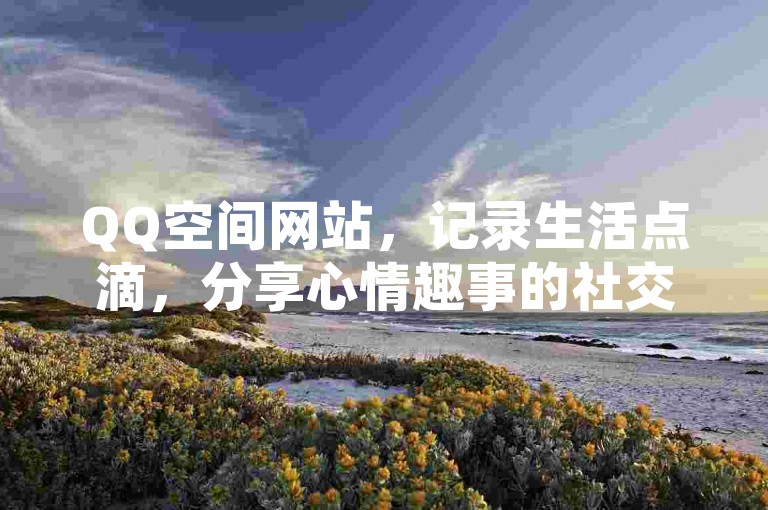 QQ空间网站，记录生活点滴，分享心情趣事的社交天地。