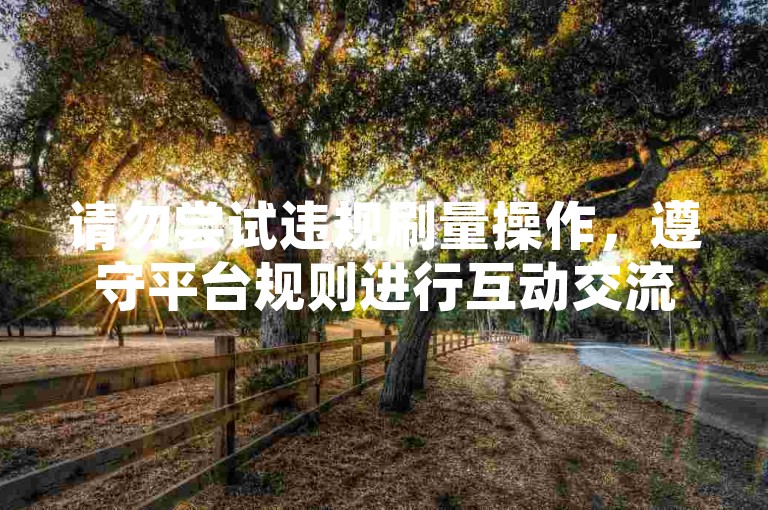 请勿尝试违规刷量操作，遵守平台规则进行互动交流。