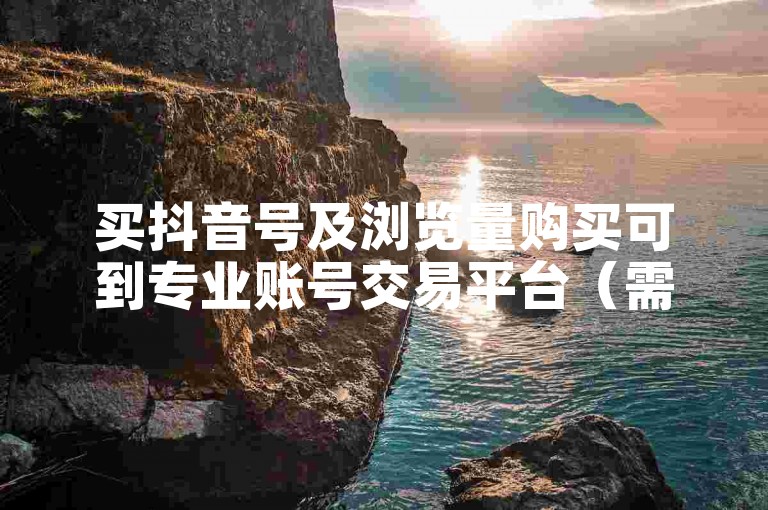 买抖音号及浏览量购买可到专业账号交易平台（需谨慎操作）