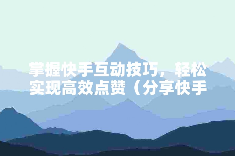 掌握快手互动技巧，轻松实现高效点赞（分享快手点赞实用方法）
