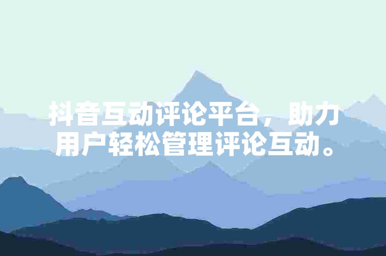 抖音互动评论平台，助力用户轻松管理评论互动。