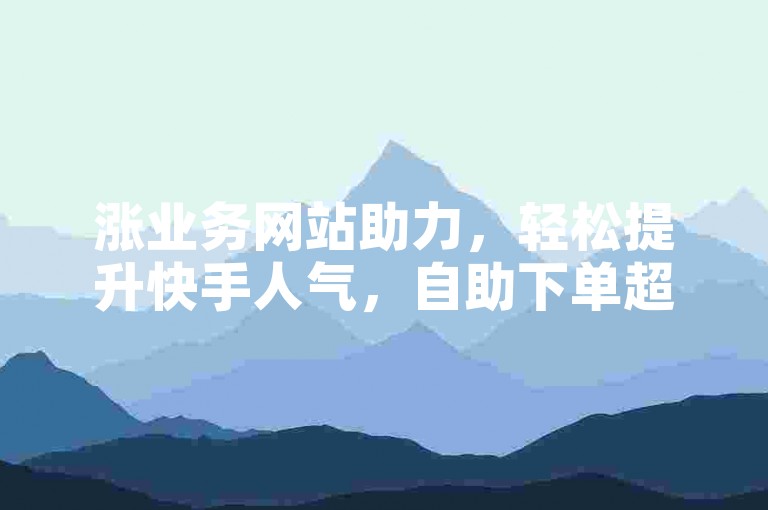 涨业务网站助力，轻松提升快手人气，自助下单超便捷。