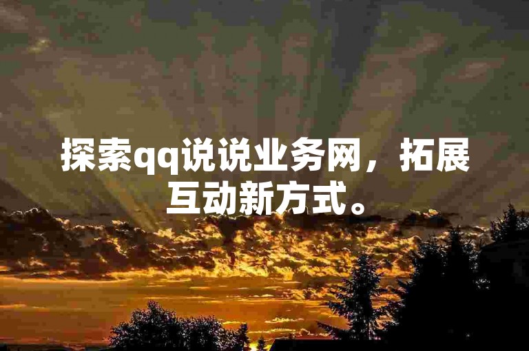 探索qq说说业务网，拓展互动新方式。