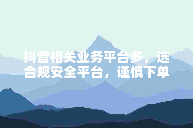 抖音相关业务平台多，选合规安全平台，谨慎下单操作。