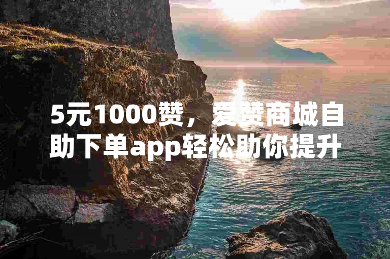 5元1000赞，爱赞商城自助下单app轻松助你提升人气。
