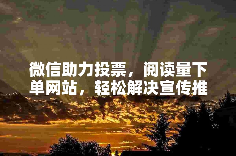 微信助力投票，阅读量下单网站，轻松解决宣传推广难题。