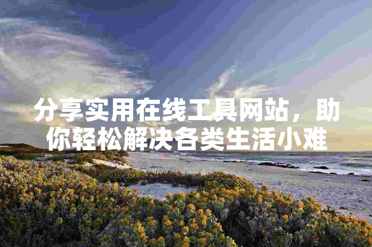 分享实用在线工具网站，助你轻松解决各类生活小难题。