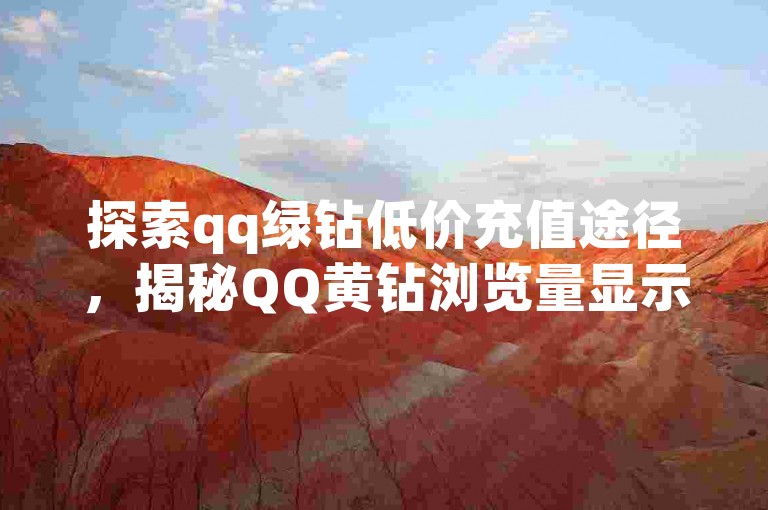 探索qq绿钻低价充值途径，揭秘QQ黄钻浏览量显示奥秘