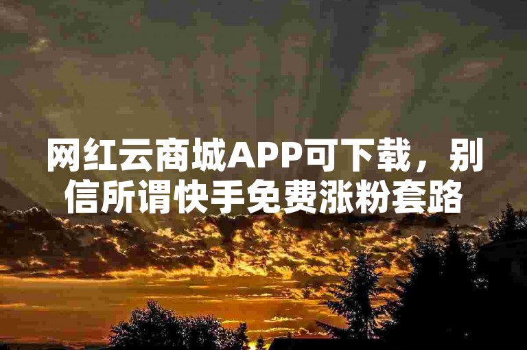 网红云商城APP可下载，别信所谓快手免费涨粉套路
