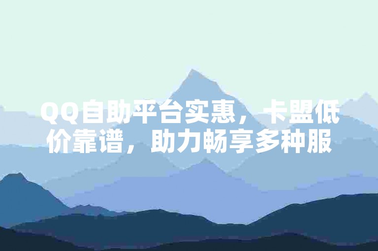 QQ自助平台实惠，卡盟低价靠谱，助力畅享多种服务。