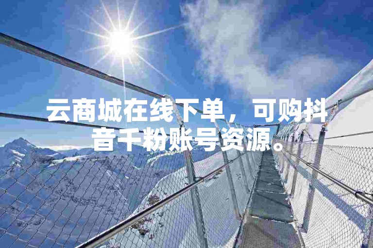 云商城在线下单，可购抖音千粉账号资源。