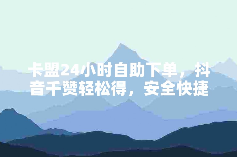 卡盟24小时自助下单，抖音千赞轻松得，安全快捷。