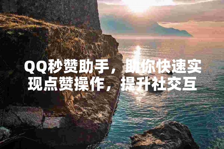 QQ秒赞助手，助你快速实现点赞操作，提升社交互动效率。