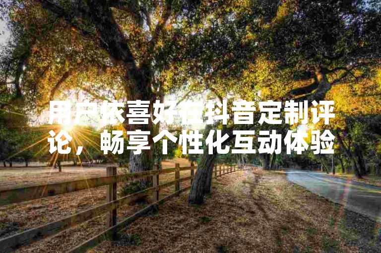 用户依喜好在抖音定制评论，畅享个性化互动体验。