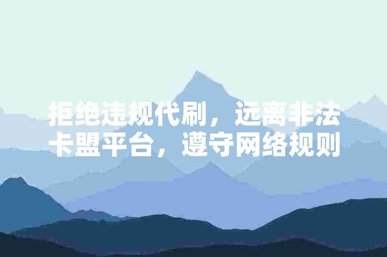 拒绝违规代刷，远离非法卡盟平台，遵守网络规则。