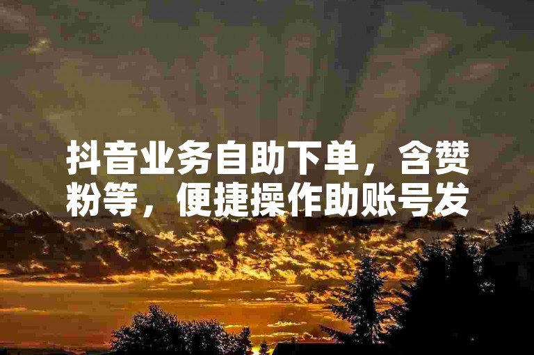 抖音业务自助下单，含赞粉等，便捷操作助账号发展。