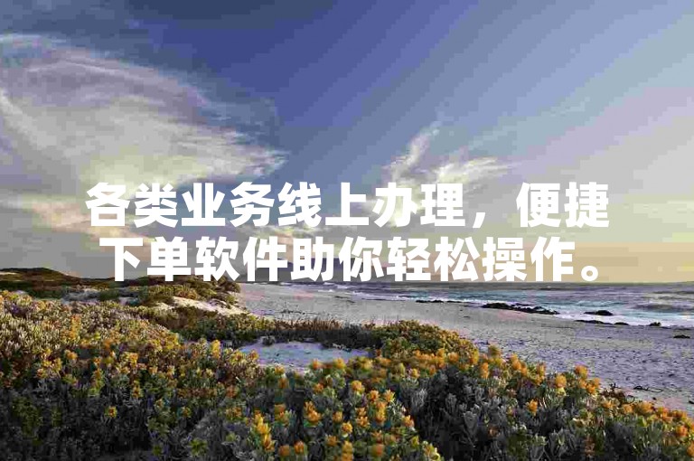 各类业务线上办理，便捷下单软件助你轻松操作。
