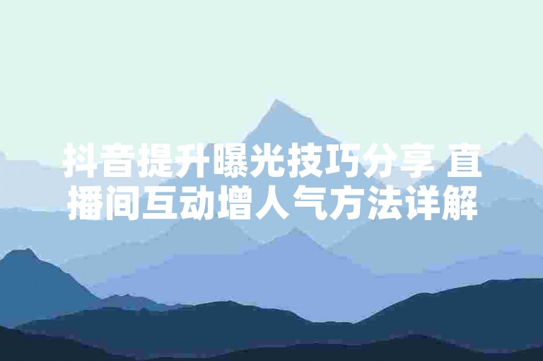 抖音提升曝光技巧分享 直播间互动增人气方法详解