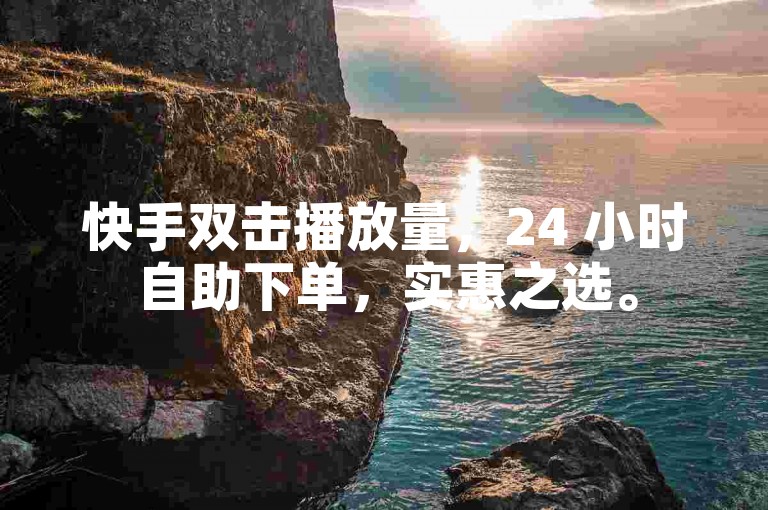 快手双击播放量，24 小时自助下单，实惠之选。