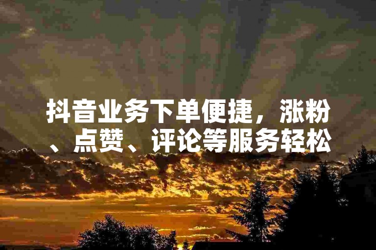 抖音业务下单便捷，涨粉、点赞、评论等服务轻松获取。