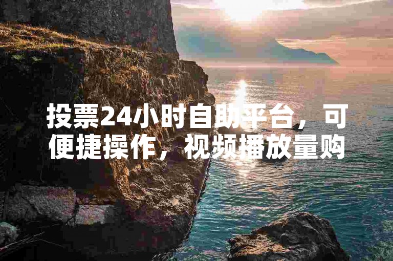 投票24小时自助平台，可便捷操作，视频播放量购买助推广。