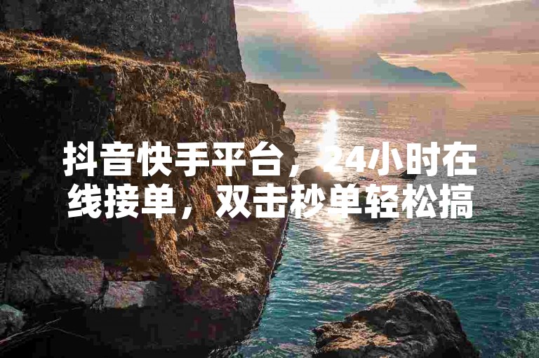 抖音快手平台，24小时在线接单，双击秒单轻松搞定。