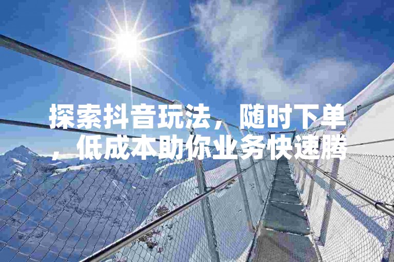 探索抖音玩法，随时下单，低成本助你业务快速腾飞