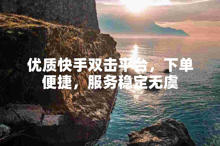 优质快手双击平台，下单便捷，服务稳定无虞