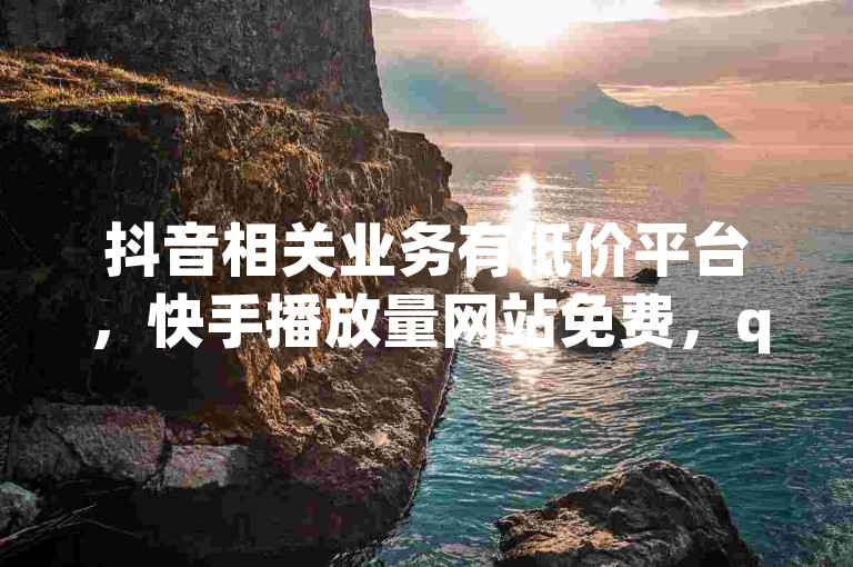 抖音相关业务有低价平台，快手播放量网站免费，qq名片领取入口及空间业务揭秘。