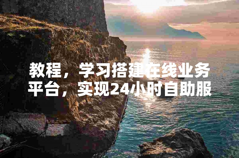 教程，学习搭建在线业务平台，实现24小时自助服务。