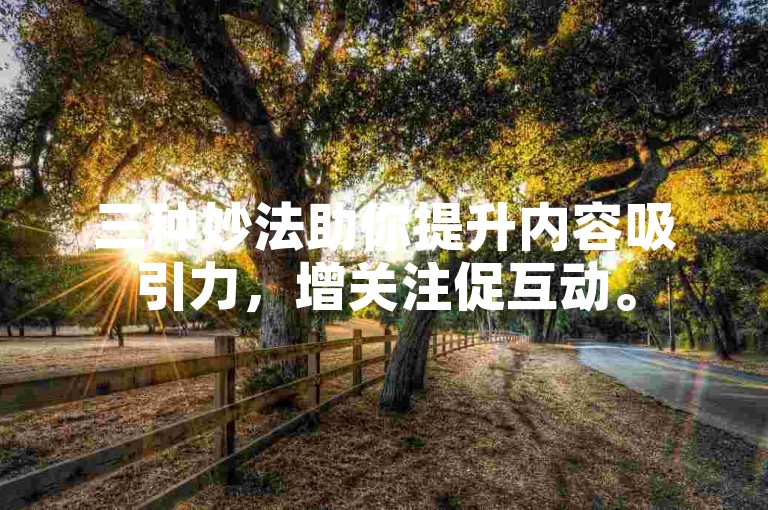 三种妙法助你提升内容吸引力，增关注促互动。