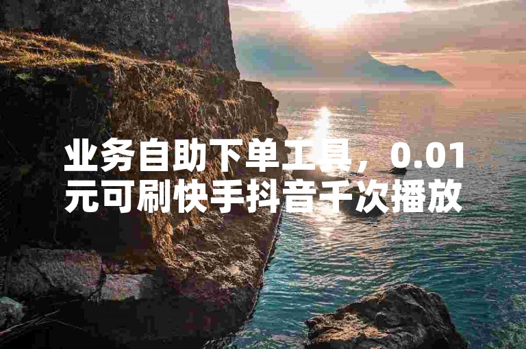 业务自助下单工具，0.01元可刷快手抖音千次播放量。