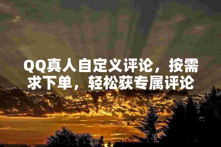 QQ真人自定义评论，按需求下单，轻松获专属评论。