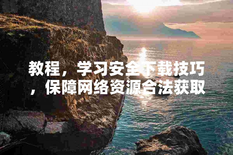 教程，学习安全下载技巧，保障网络资源合法获取。