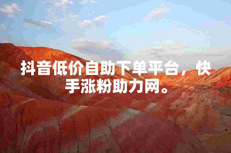 抖音低价自助下单平台，快手涨粉助力网。
