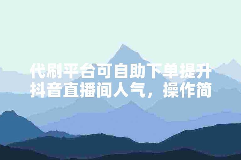 代刷平台可自助下单提升抖音直播间人气，操作简单便捷。