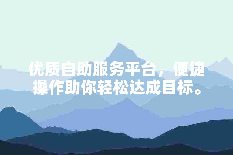 优质自助服务平台，便捷操作助你轻松达成目标。