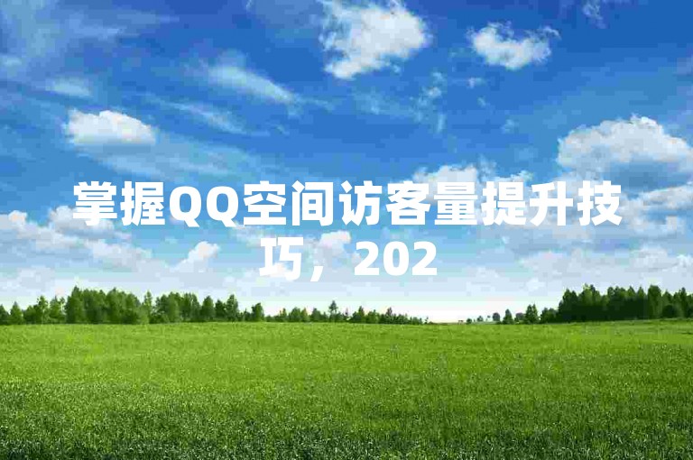 掌握QQ空间访客量提升技巧，2025轻松实现高访问量！