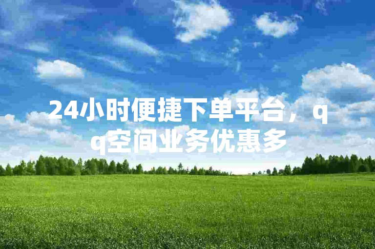 24小时便捷下单平台，qq空间业务优惠多