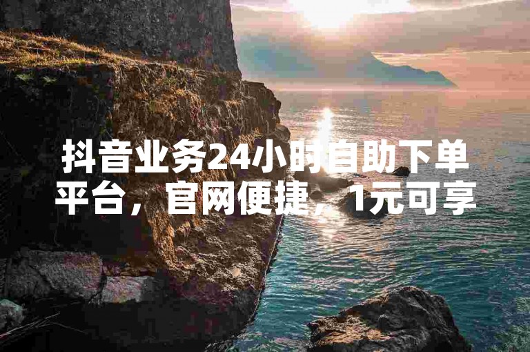 抖音业务24小时自助下单平台，官网便捷，1元可享超值服务。