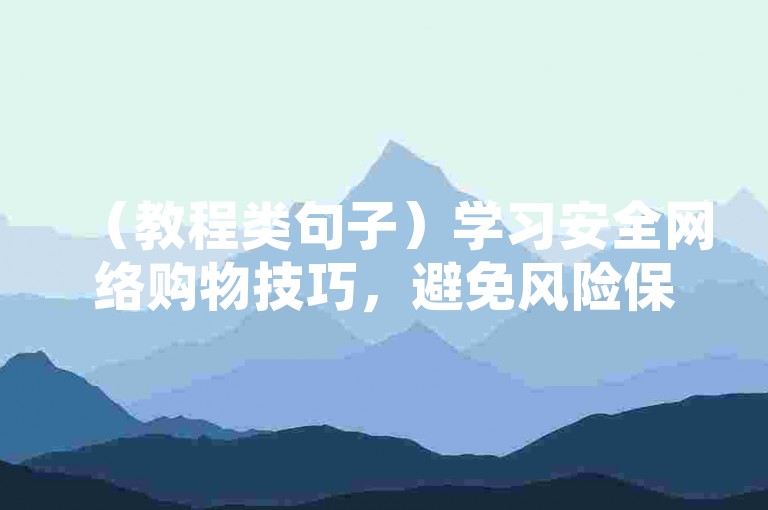 （教程类句子）学习安全网络购物技巧，避免风险保障交易安全。