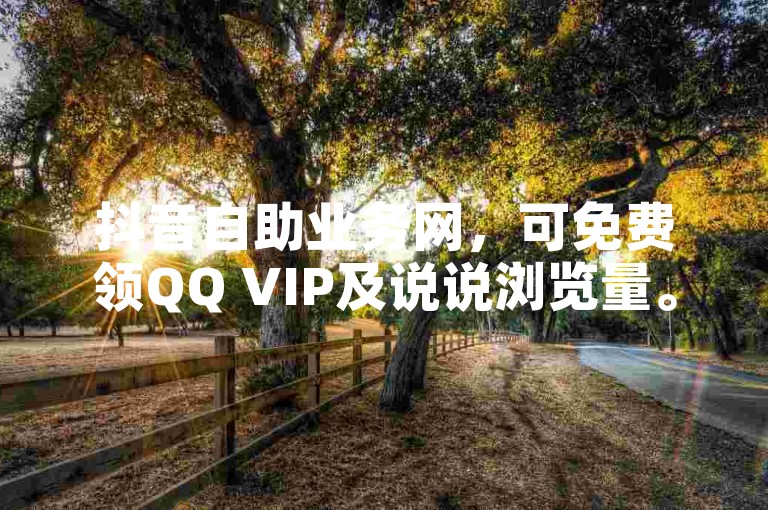 抖音自助业务网，可免费领QQ VIP及说说浏览量。