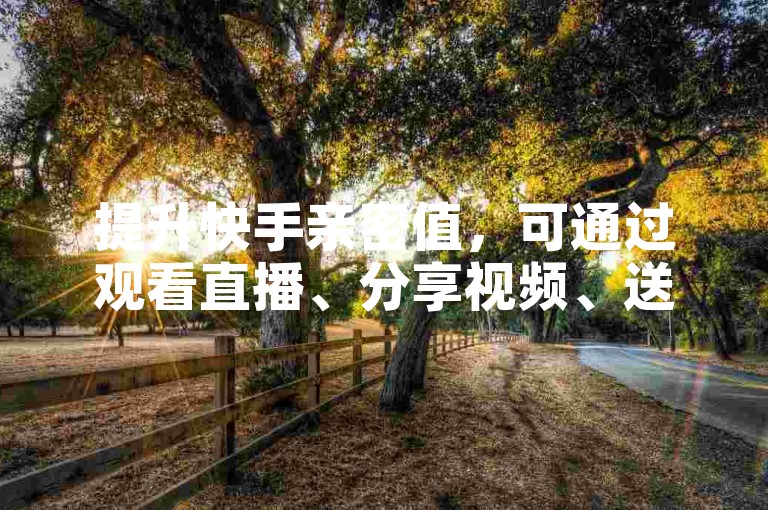 提升快手亲密值，可通过观看直播、分享视频、送礼物等互动方式实现。