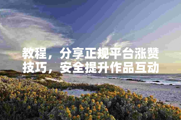 教程，分享正规平台涨赞技巧，安全提升作品互动量。