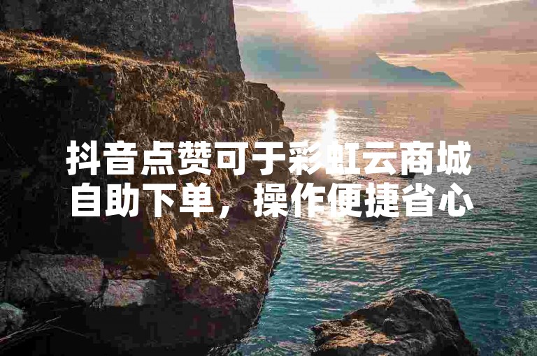 抖音点赞可于彩虹云商城自助下单，操作便捷省心。