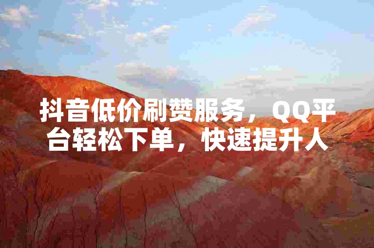 抖音低价刷赞服务，QQ平台轻松下单，快速提升人气。